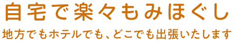 自宅で楽々もみほぐし 地方でもホテルでも、どこでも出張いたします